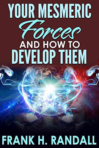 Your Mesmeric Forces and How to Develop Them: Giving Full and Comprehensive Instructions How to Mesmerise