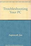 Troubleshooting your PC : the complete, hands-on guide to upgrading and maintaining your PC