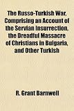 The Russo-Turkish War, Comprising an Account of the Servian Insurrection, the Dreadful Massacre of Christians in Bulgaria, and Other Turkish