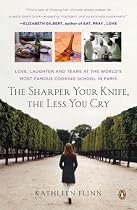 The Sharper Your Knife, the Less You Cry: Love, Laughter, and Tears in Paris at the World's Most Famous Cooking School