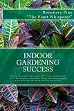 Indoor Gardening Success: Discover The Green Thumb Secrets Of The Plant Whisperers And Learn How To Grow A Lush Indoor Garden Filled With Gorgeous House Plants That Will Be The Envy Of Your Friends!