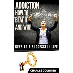 Addiction. How To Beat It And Win! (Keys To A Successful Life.)