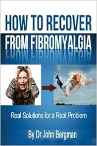 By Dr John Bergman How to Recover From Fibromyalgia: Real Solutions