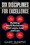Six Disciplines for Excellence: Building Small Businesses That Learn, Lead and Last