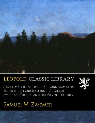 A Moslem Seeker After God: Showing Islam at Its Best in the Life and Teaching of Al-Ghazali Mystic and Theologian of the Eleventh Century