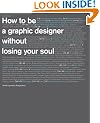 How to Be a Graphic Designer Without Losing Your Soul: New Expanded Edition