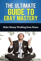 The Ultimate Guide To Ebay Mastery: Make Money Working From Home