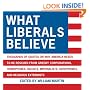 What Liberals Believe: Thousands of Quotes on Why America Needs to Be Rescued from Greedy Corporations, Homophobes, Racists, Imperialists, Xenophobes, and Religious Extremists