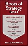 Roots of Strategy Book: 4 Military Classics : The Influence of Sea Power upon History, 1660-1783, Some Principles of Maritime Strategy, Command of the Air, Winged Defense