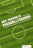 Das perfekte Fußballtraining: Die 100 besten Rezepte für Amateurtrainer