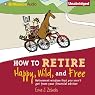 How to Retire Happy, Wild, and Free: Retirement Wisdom That You Won't Get from Your Financial Advisor