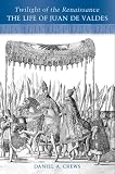 Twilight of the Renaissance: The Life of Juan de Valdes (Renaissance Studies)