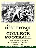 The First Decade of College Football: 300 Published Reports of American Football From 1869 to 1879 (The Lost Century of Sports Collection)