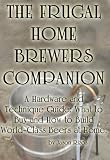 The Frugal Homebrewer's Companion, A Hardware and Technique Guide: What to Buy and How to Build World-Class Beers at Home.