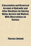 A Descriptive and Historical Account of Hydraulic and Other Machines for Raising Water, Ancient and Modern; With Observations on Various