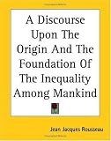 A Discourse Upon the Origin and the Foundation of the Inequality Among Mankind