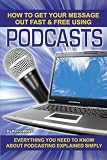 How to Get Your Message Out Fast & Free Using Podcasts: Everything You Need to Know About Podcasting Explained Simply
