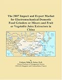 The 2007 Import and Export Market for Electromechanical Domestic Food Grinders or Mixers and Fruit or Vegetable Juice Extractors in China