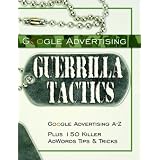 Google Advertising Guerrilla Tactics: Google Advertising A-Z Plus 150 Killer AdWords Tips & Tricks