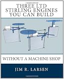 Three LTD Stirling Engines You Can Build Without a Machine Shop: An Illustrated Guide