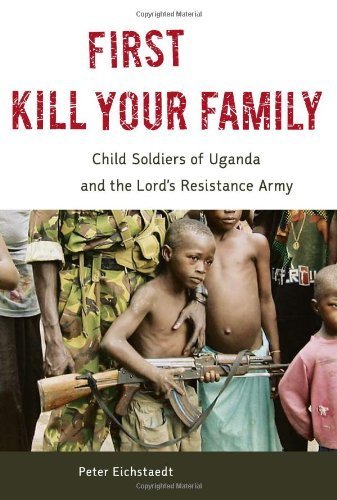 First Kill Your Family: Child Soldiers of Uganda and the Lord's Resistance Army by Eichstaedt, Peter (2009) Hardcover