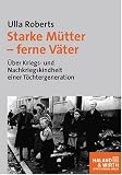 Starke M�tter - ferne V�ter. �ber Kriegs- und Nachkriegskindheit einer T�chtergeneration - Ulla Roberts