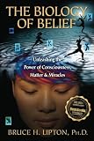 The Biology of Belief: Unleashing the Power of Consciousness, Matter, & Miracles