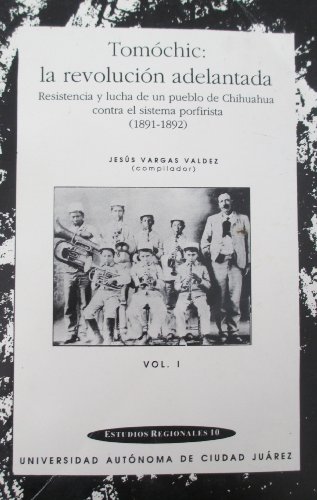 Tomochic: La Revolucion Adelantada: Resistencia Y Lucha De Un Pueblo De Chihuahua Contra El Sistema Porfirista (1891-1892) Vol. 1From Un Tomochic: La Revolucion Adelantada: Resistencia Y Lucha De Un Pueblo De Chihuahua Contra El Sistema Porfirista (1891-1892) Vol. 1From Un