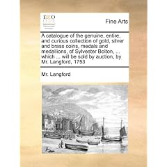 A   Catalogue of the Genuine, Entire, and Curious Collection of Gold, Silver and Brass Coins, Medals and Medallions, of Sylvester Bolton, ... Which ..