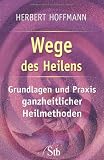 Wege des Heilens: Grundlagen und Praxis ganzheitlicher Methoden - Herbert Hoffmann