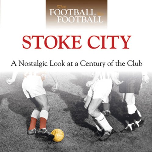 When Football Was Football:  Stoke City: A Nostalgic Look at a Century of the Club
