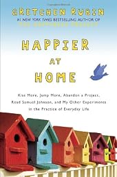 Happier at Home: Kiss More, Jump More, Abandon a Project, Read Samuel Johnson, and My Other Experiments in the Practice of Everyday Life