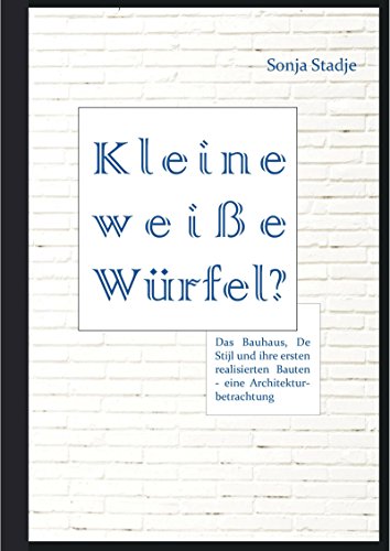Kleine weiße Würfel? Das Bauhaus, De Stijl und ihre ersten realisierten Bauten - eine Architekturbetrachtung (German Edition)