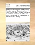 An  ACT for Repairing the Road, Leading from the Town of Clonmell, in the County of Tipperary, Though the Towns of Feathard and Killinall, in the Said