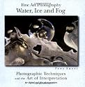 Fine Art Photography, Water, Ice and Fog: Photographic Techniques and the Art of Interpretation