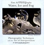 Fine Art Photography: Water, Ice and Fog - Photographic Techniques and the Art of Interpretation
