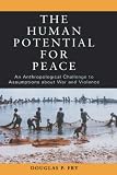 The Human Potential for Peace: An Anthropological Challenge to Assumptions about War and Violence Douglas P. Fry