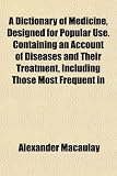 A Dictionary of Medicine, Designed for Popular Use. Containing an Account of Diseases and Their Treatment, Including Those Most Frequent in