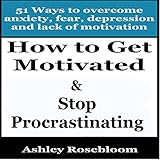 how to get motivated and stop procrastinating 51 ways to overcome anxiety depression fear and lack of motivation