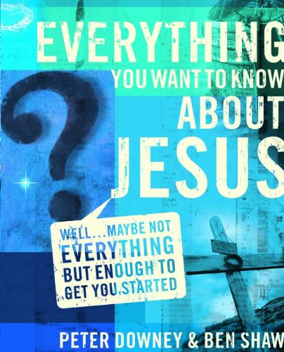Everything You Want to Know about Jesus: Well ... Maybe Not Everything but Enough to Get You Started