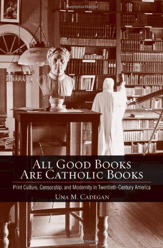 All Good Books Are Catholic Books: Print Culture, Censorship, and Modernity in Twentieth-Century America (Cushwa Center Studies of Catholicism in Twentieth-Century America)