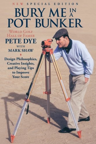 Bury Me In A Pot Bunker (New Special Edition): Design Philosophies, Creative Insights and Playing Tips to Improve Your Score from the World's Most Challenging Golf Course Architect