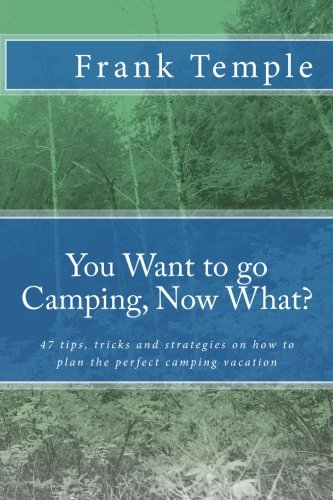 You Want to go Camping, Now What?: 47 tips, tricks and strategies on how to plan the perfect camping vacation