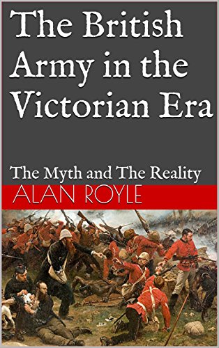 The British Army in the Victorian Era: The Myth and The Reality, by Alan Royle The British Army in the Victorian Era: The Myth and The Reality, by Alan Royle