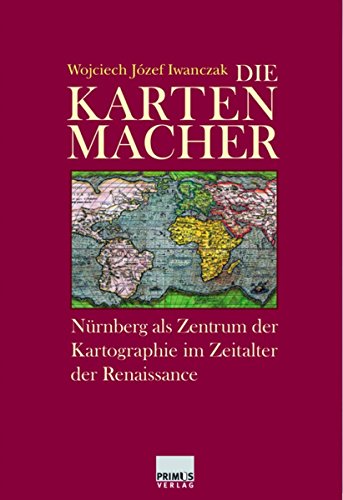 Die Kartenmacher: Nürnberg als Zentrum der Kartographie im Zeitalter der Renaissance (German Edition)