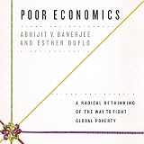 Poor Economics: A Radical Rethinking of the Way to Fight Global Poverty Poor Economics: A Radical Rethinking of the Way to Fight Global Poverty