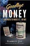 Goodbye Money - 1,000 Ways to Waste It, or Not
