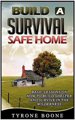 Build a Survival Safe Home: Basic Lessons on How to Build Shelter and Survive in the Wilderness (Survival shelters, Survival handbook, Survival manual)