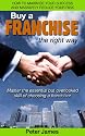 Buy a Franchise the right way - How to maximize your success and massively reduce your risk. Master the essential but overlooked skill of choosing a franchisor