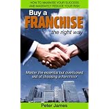 Buy a Franchise the right way - How to maximize your success and massively reduce your risk. Master the essential but overlooked skill of choosing a franchisor